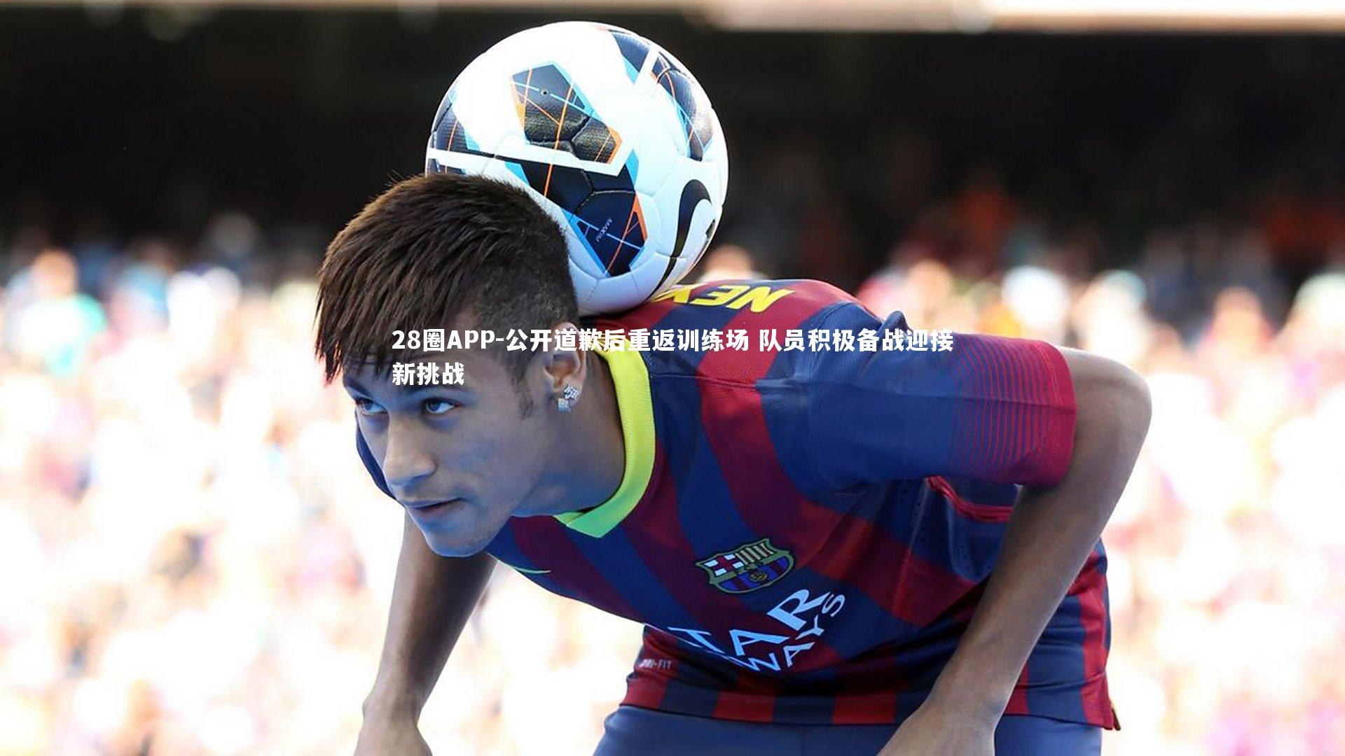 公开道歉后重返训练场 队员积极备战迎接新挑战