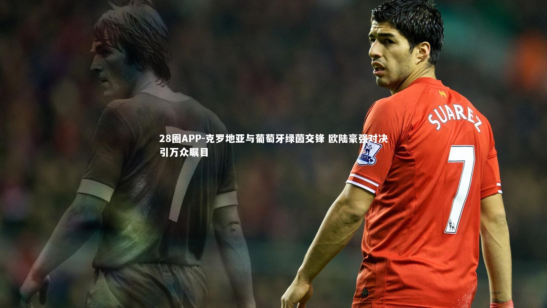 28圈APP-克罗地亚与葡萄牙绿茵交锋 欧陆豪强对决引万众瞩目